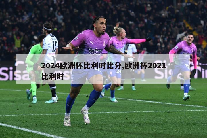 2024欧洲杯比利时比分,欧洲杯2021比利时