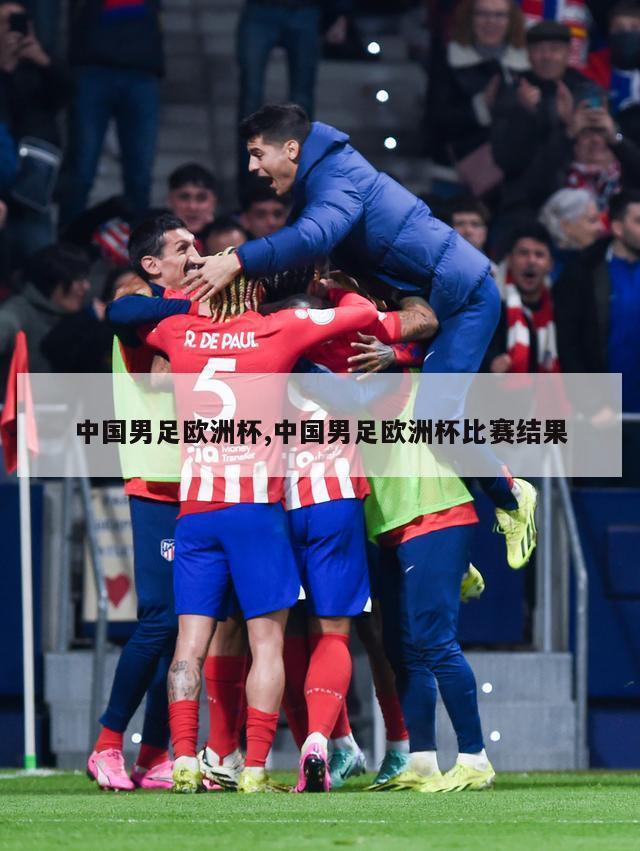 中国男足欧洲杯,中国男足欧洲杯比赛结果